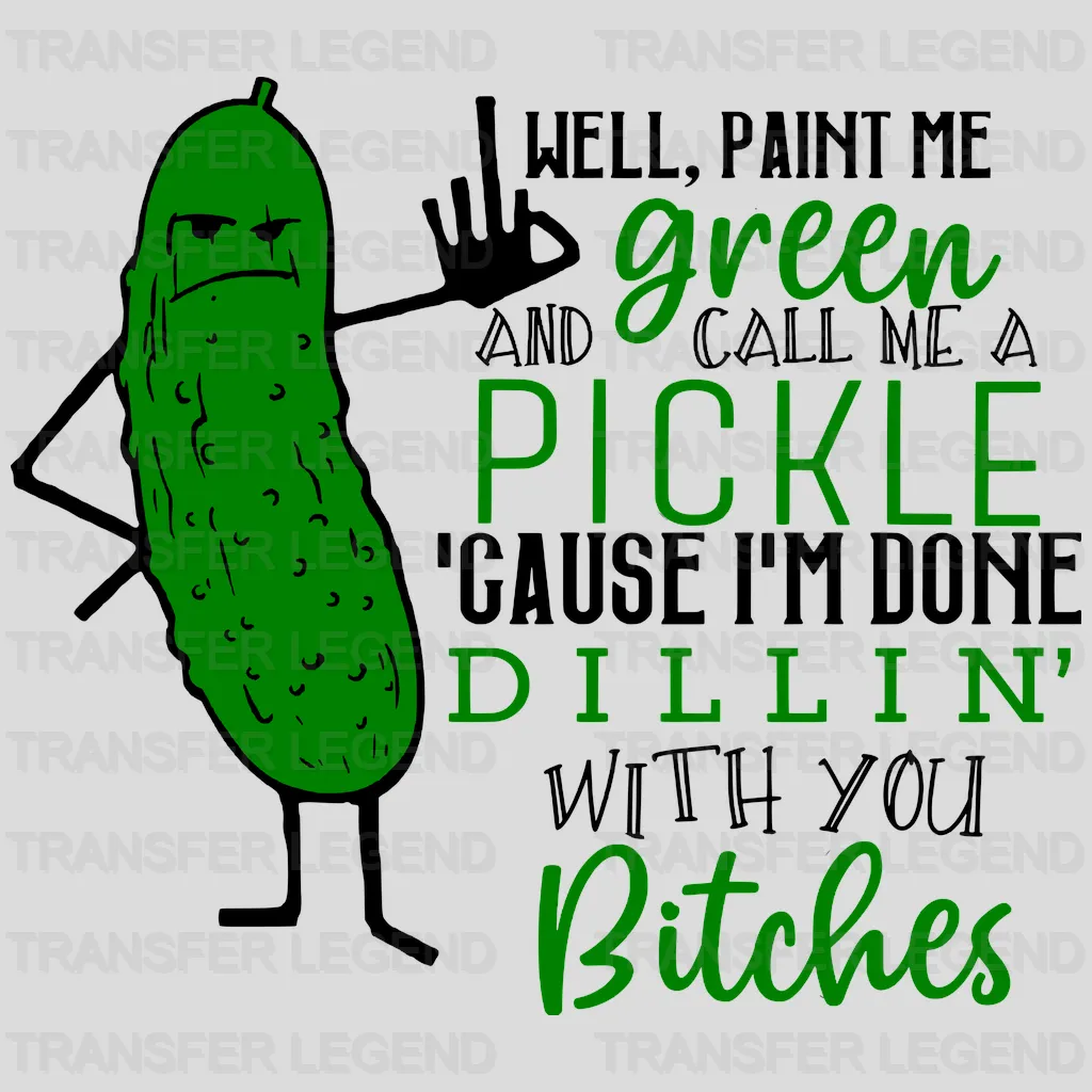 Well, Paint Me Green And Call Me A Pickle ' Cause I'm Done DILLIN' With You Bitches - Funny Design - DTF heat transfer - transferlegend